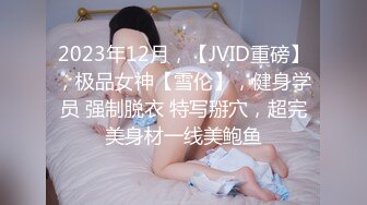 2023年12月，【JVID重磅】，极品女神【雪伦】，健身学员 强制脱衣 特写掰穴，超完美身材一线美鲍鱼