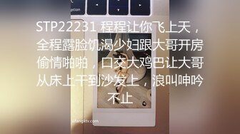 STP22231 程程让你飞上天，全程露脸饥渴少妇跟大哥开房偷情啪啪，口交大鸡巴让大哥从床上干到沙发上，浪叫呻吟不止