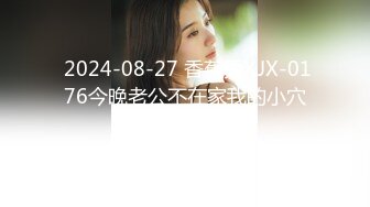  2024-08-27 香蕉秀XJX-0176今晚老公不在家我的小穴湿哒哒