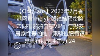 【OnlyFans】2023年7月香港网黄 melyll 眼镜婊骚货脸穴同框啪啪自慰VIP，与男友居家性爱啪啪，乘骑位肥臀很是具有视觉冲击力 24