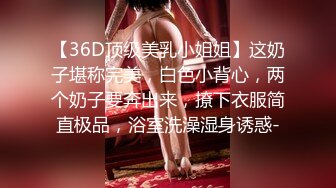 【36D顶级美乳小姐姐】这奶子堪称完美，白色小背心，两个奶子要奔出来，撩下衣服简直极品，浴室洗澡湿身诱惑-