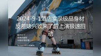 2024-9-1酒店实录极品身材反差婊兴致来了后上演极速扭动