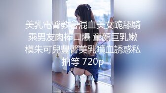 美乳電臀教會混血美女跪舔騎乘男友肉棒口爆 童顏巨乳嫩模朱可兒豐臀美乳噴血誘惑私拍等 720p