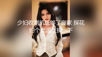 小少妇骑身上舌吻，洗完澡开操互摸调情，抬起双腿抽插猛操，爽了呻吟娇喘连连