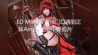 ED Mosaic 电梯门口遇到正妹Amy问她要不要拍片❤️