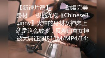 【新速片遞】    ❤️劲爆完美身材❤️极品尤物〖ChineseBunny〗火辣的身材女神床上就是这么放荡，反差白富女神被大屌征服[811M/MP4/14:28