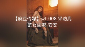 【麻豆传媒】szl-008 采访我的女闺蜜-安安