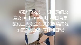 ❤️超颜值极品❤️明星颜值反差女神『sunwall』与日常集装箱工人发生性关系，清纯靓丽的外表操起来比谁都骚