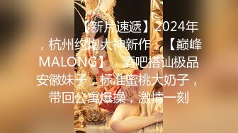 ♈ ♈ ♈ 【新片速遞】2024年，杭州约炮大神新作，【巅峰MALONG】，酒吧搭讪极品安徽妹子，标准蜜桃大奶子，带回公寓爆操，激情一刻