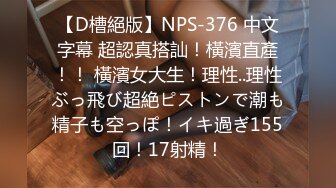 【D槽絕版】NPS-376 中文字幕 超認真搭訕！橫濱直產！！ 橫濱女大生！理性..理性ぶっ飛び超絶ピストンで潮も精子も空っぽ！イキ過ぎ155回！17射精！