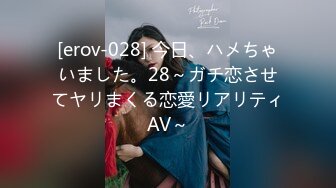 [erov-028] 今日、ハメちゃいました。28～ガチ恋させてヤリまくる恋愛リアリティAV～