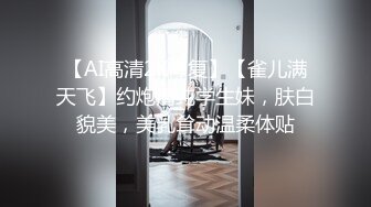 【AI高清2K修复】【雀儿满天飞】约炮清纯学生妹，肤白貌美，美乳耸动温柔体贴