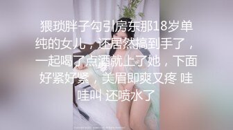 猥琐胖子勾引房东那18岁单纯的女儿，还居然搞到手了，一起喝了点酒就上了她，下面好紧好紧，美眉即爽又疼 哇哇叫 还喷水了