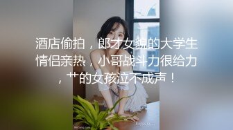 酒店偷拍，郎才女貌的大学生情侣亲热，小哥战斗力很给力，艹的女孩泣不成声！