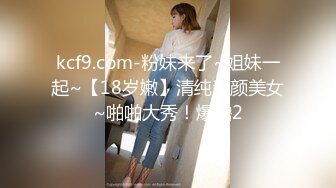 kcf9.com-粉妹来了~姐妹一起~【18岁嫩】清纯素颜美女~啪啪大秀！爆撸2