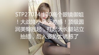 STP27074 170高个眼镜御姐！大战矮小男反差感！顶级圆润美臀翘起，扛起大长腿站立抽插，后入姿势太诱惑了