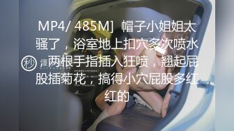 MP4/ 485M]  帽子小姐姐太骚了，浴室地上扣穴多次喷水，两根手指插入狂喷，翘起屁股插菊花，搞得小穴屁股多红红的