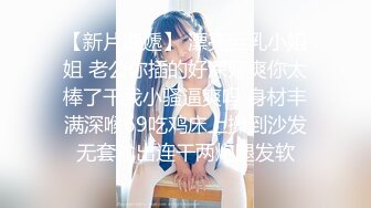 【新片速遞】 漂亮巨乳小姐姐 老公你插的好深好爽你太棒了干我小骚逼爽吗 身材丰满深喉69吃鸡床上操到沙发无套输出连干两炮腿发软