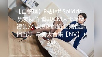 【自整理】P站Jeff Soliddd  男友视角 看20CM大长屌操馒头穴 丰满粉鲍鲍 口活也是相当好  最新大合集【NV】 (31)