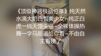 《顶级神器极品分享》纯天然水滴大奶白皙美少女~纯正白虎一线天馒头逼~全裸体操热舞一字马掰逼给你看~不由自主看硬了