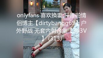 onlyfans 喜欢换妻 开淫啪情侣博主【dirtybangg69】户外野战 无套内射合集【363V】 (313)