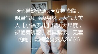 ★☆稀缺资源☆★女神降临，明星气质顶级身材，人气大美人【小福贵儿】罕见大尺度，裸艳舞诱惑、道具紫薇、无套啪啪，高潮脸爽死人8V (4)