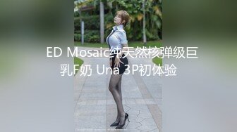   ED Mosaic纯天然核弹级巨乳F奶 Una 3P初体验