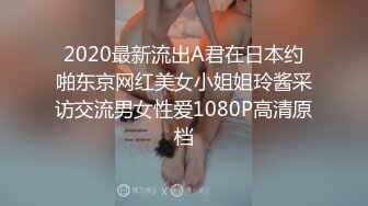 2020最新流出A君在日本约啪东京网红美女小姐姐玲酱采访交流男女性爱1080P高清原档