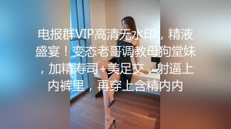 电报群VIP高清无水印，精液盛宴！变态老哥调教母狗堂妹，加精寿司+美足交，射逼上内裤里，再穿上含精内内