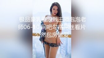  极品豪乳骚浪贱主播泡泡老师06-10 网吧勾搭屌丝看片公然包房做爱