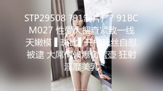 STP29508 ?91制片厂? 91BCM027 性爱大搜查紧致一线天嫩模 ▌斑比▌开档黑丝自慰被逮 大屌伺候爆肏蜜壶 狂射淫靡美乳