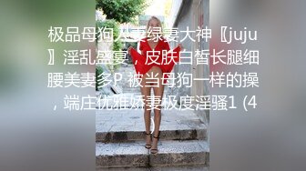 极品母狗人妻绿妻大神〖juju〗淫乱盛宴，皮肤白皙长腿细腰美妻多P 被当母狗一样的操，端庄优雅娇妻极度淫骚1 (4)