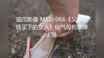 猫爪影像 MSD-066《父亲花钱买下的女人》仙气母狗屄痒求操 