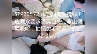 STP29572 乖巧甜美眼镜妹！应观众要求道具自慰！拿出假屌吸吮，抽插微毛骚逼，翘起屁股后入