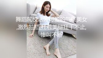 舞蹈院校活泼可爱的气质美女,激烈抽插,扛着美腿狂干不止,惨叫不断