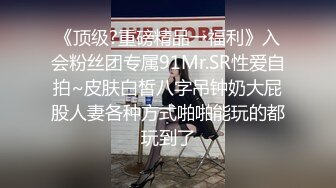 《顶级?重磅精品→福利》入会粉丝团专属91Mr.SR性爱自拍~皮肤白皙八字吊钟奶大屁股人妻各种方式啪啪能玩的都玩到了