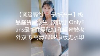 【顶级骚货❤️最新流出】极品骚货留学生『刘玥』OnlyFans最新性爱私拍 和闺蜜被老外双飞 高清720P原版无水印