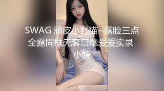 SWAG 顽皮小野猫~露脸三点全露同框无套口爆爱爱实录 小媛