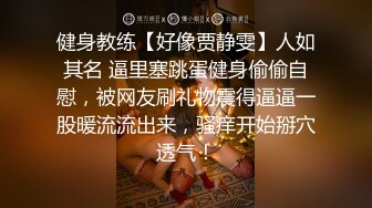 健身教练【好像贾静雯】人如其名 逼里塞跳蛋健身偷偷自慰，被网友刷礼物震得逼逼一股暖流流出来，骚痒开始掰穴透气！