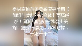 身材高挑苗条骨感漂亮美眉【御姐与萝莉的结合体】两场啪啪！圆润的屁股 一线馒头美鲍！露脸很漂亮，非常耐操，一炮一千二