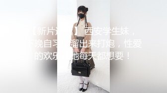 【新片速遞】 西安学生妹，下晚自习偷溜出来打炮，性爱的欢乐让她每天都想要！