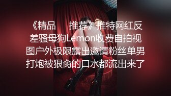 《精品❤️推荐》推特网红反差骚母狗Lemon收费自拍视图户外极限露出邀请粉丝单男打炮被狠肏的口水都流出来了