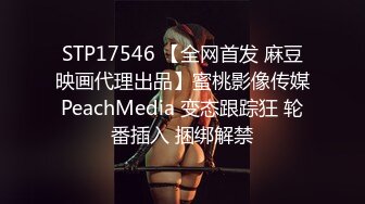 STP17546 【全网首发 麻豆映画代理出品】蜜桃影像传媒PeachMedia 变态跟踪狂 轮番插入 捆绑解禁