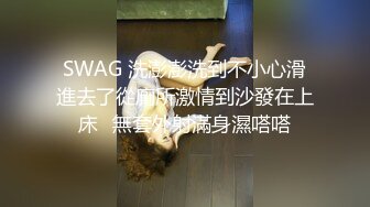 SWAG 洗澎澎洗到不小心滑進去了從廁所激情到沙發在上床️無套外射滿身濕嗒嗒