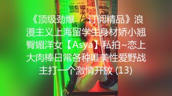 《顶级劲爆☀️订阅精品》浪漫主义上海留学生身材娇小翘臀媚洋女【Asya】私拍~恋上大肉棒日常各种唯美性爱野战主打一个激情开放 (13)