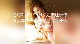 绝对领域 LY-043 为夫还债惨遭凌辱丈夫赌博输巨款貌美人妻给人骑