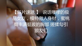 【新片速遞 】  说话嗲嗲的极品女友，模特傲人身材，蜜桃臀丰满挺拔的胸部 搓揉勾引狼友们