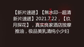 【新片速遞】【無水印--超清新片速遞】2021.7.22，【玖月探花】，真实良家酒店按摩推油，极品美乳清纯小少妇