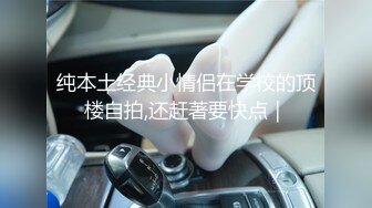 纯本土经典小情侣在学校的顶楼自拍,还赶著要快点｜