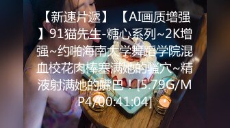 【新速片遞】 【AI画质增强】91猫先生-糖心系列~2K增强~约啪海南大学舞蹈学院混血校花肉棒塞满她的骚穴~精液射满她的嘴巴！[5.79G/MP4/00:41:04]